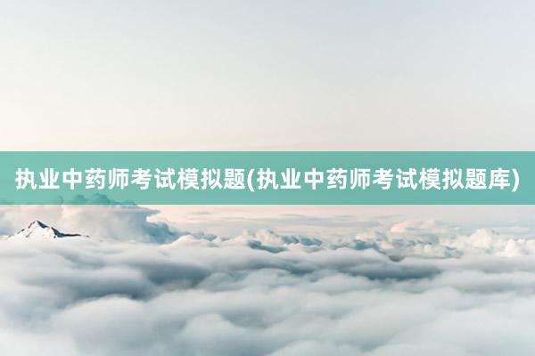 执业中药师考试模拟题(执业中药师考试模拟题库)