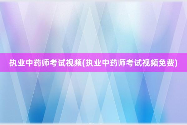 执业中药师考试视频(执业中药师考试视频免