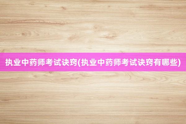 执业中药师考试诀窍(执业中药师考试诀窍有哪些)