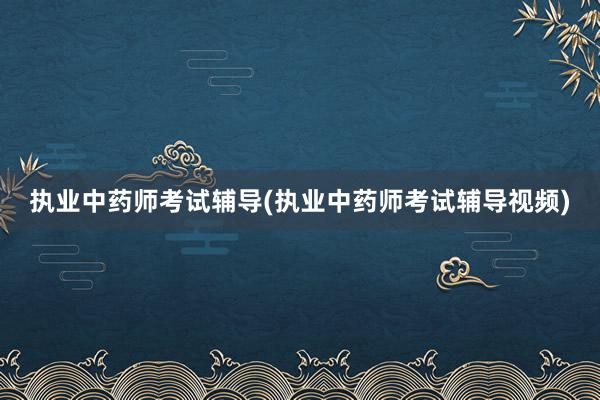 执业中药师考试辅导(执业中药师考试辅导视频)