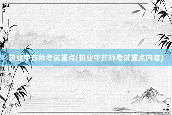 执业中药师考试重点(执业中药师考试重点内容)
