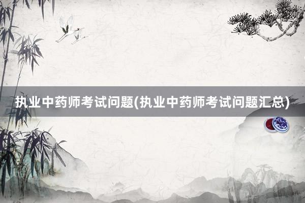 执业中药师考试问题(执业中药师考试问题汇总)