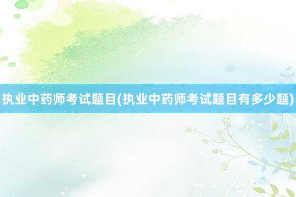 执业中药师考试题目(执业中药师考试题目有