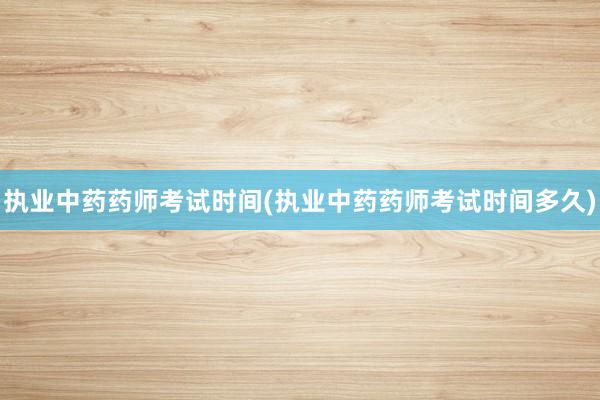 执业中药药师考试时间(执业中药药师考试时