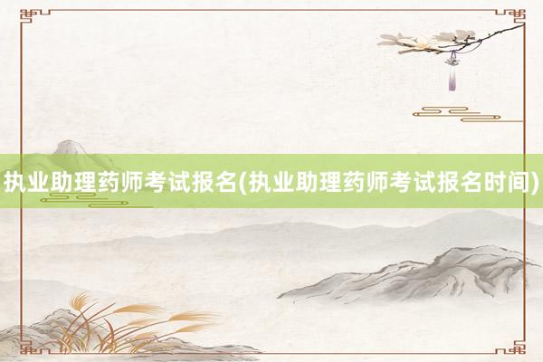 执业助理药师考试报名(执业助理药师考试报名时间)