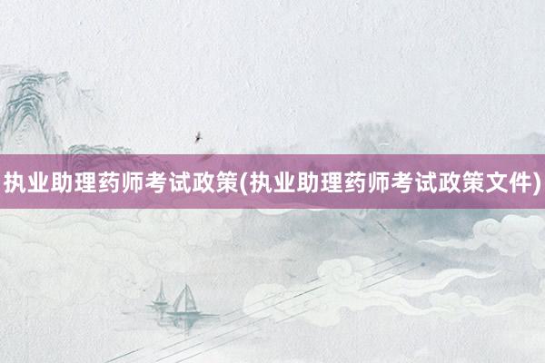 执业助理药师考试政策(执业助理药师考试政策文件)