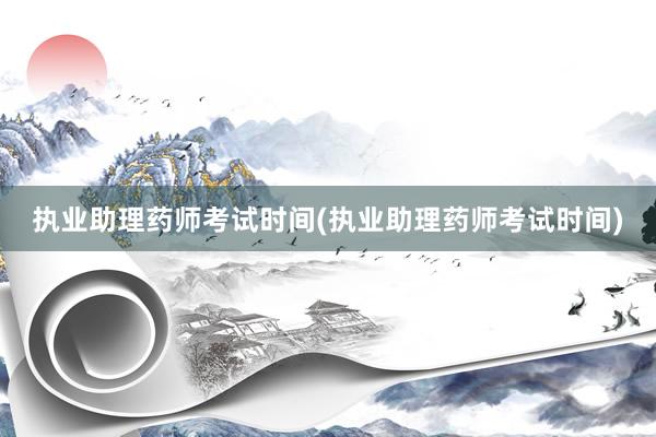 执业助理药师考试时间(执业助理药师考试时间)