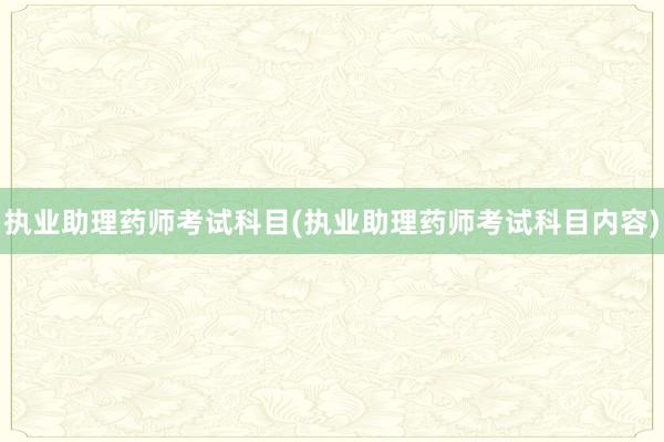 执业助理药师考试科目(执业助理药师考试科目内容)