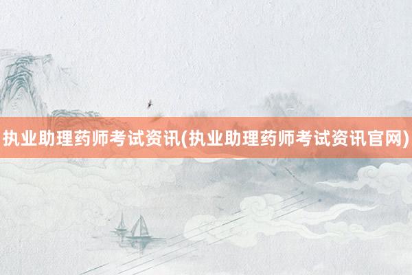 执业助理药师考试资讯(执业助理药师考试资讯官网)
