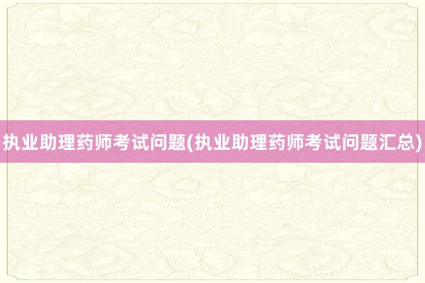 执业助理药师考试问题(执业助理药师考试问题汇总)