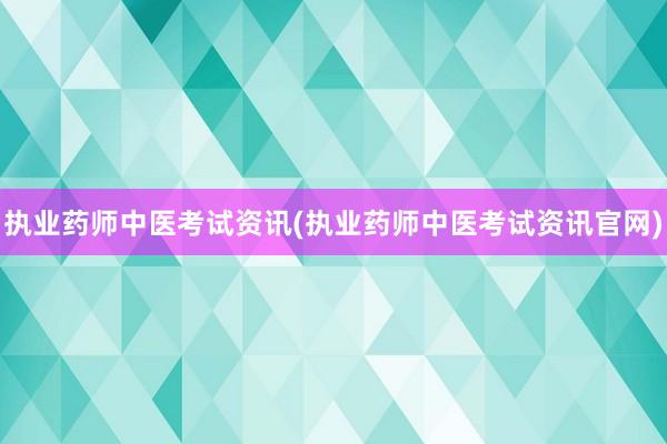 执业药师中医考试资讯(执业药师中医考试资讯官网)