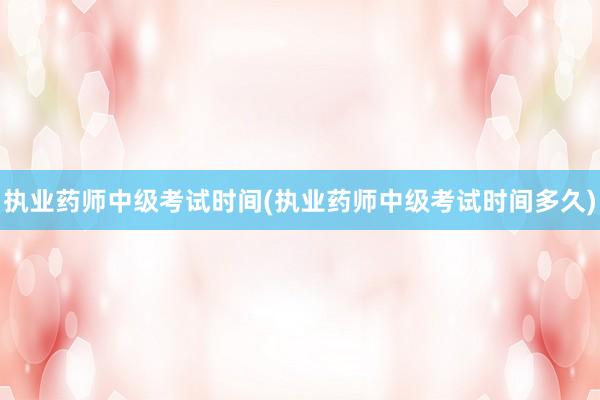 执业药师中级考试时间(执业药师中级考试时间多久)