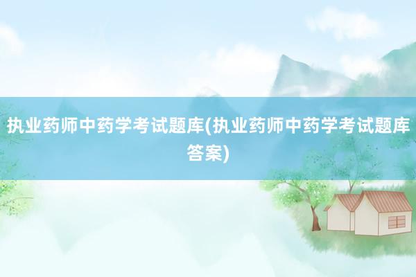 执业药师中药学考试题库(执业药师中药学考