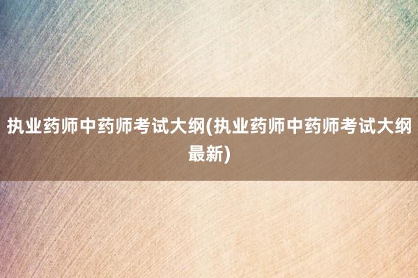 执业药师中药师考试大纲(执业药师中药师考试大纲最新)