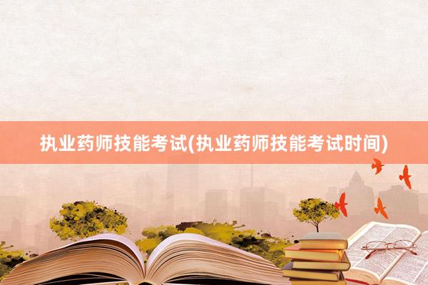 执业药师技能考试(执业药师技能考试时间)