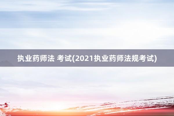 执业药师法 考试(2021执业药师法规考试)