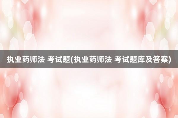 执业药师法 考试题(执业药师法 考试题库及答案)