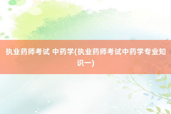 执业药师考试 中药学(执业药师考试中药学