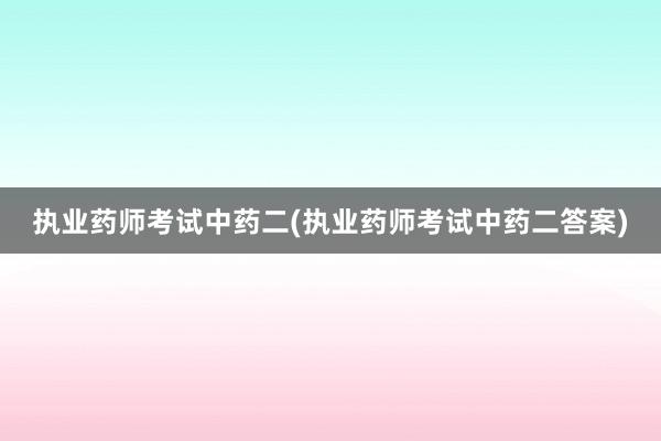执业药师考试中药二(执业药师考试中药二答