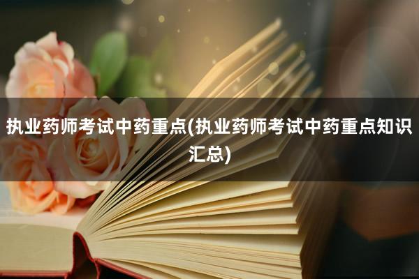 执业药师考试中药重点(执业药师考试中药重