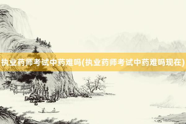 执业药师考试中药难吗(执业药师考试中药难