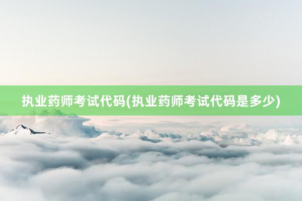 执业药师考试代码(执业药师考试代码是多少)