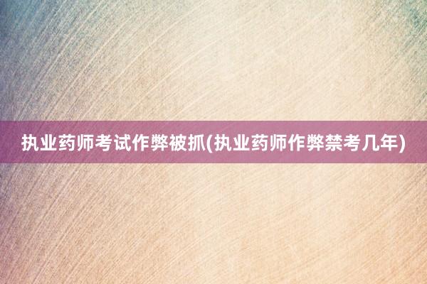 执业药师考试作弊被抓(执业药师作弊禁考几年)