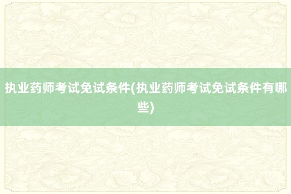 执业药师考试免试条件(执业药师考试免试条件有哪些)