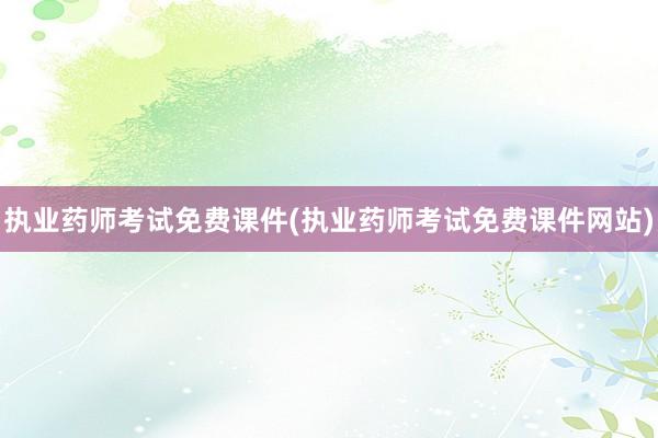 执业药师考试免费课件(执业药师考试免费课件网站)
