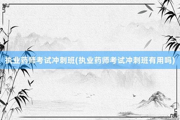 执业药师考试冲刺班(执业药师考试冲刺班有用吗)
