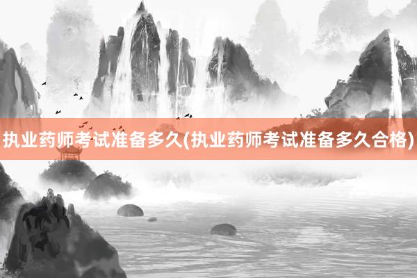 执业药师考试准备多久(执业药师考试准备多久合格)