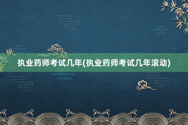 执业药师考试几年(执业药师考试几年滚动)