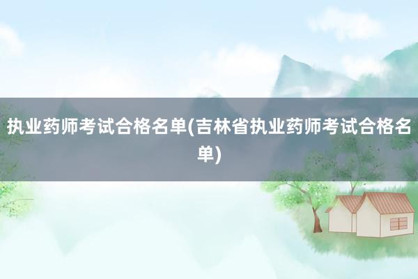执业药师考试合格名单(吉林省执业药师考试合格名单)