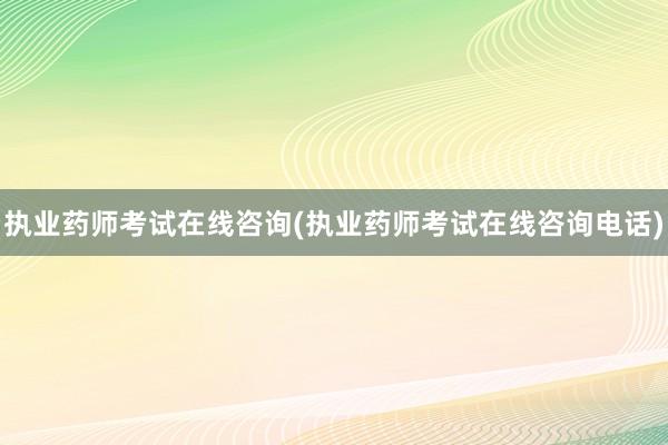 执业药师考试在线咨询(执业药师考试在线咨询电话)