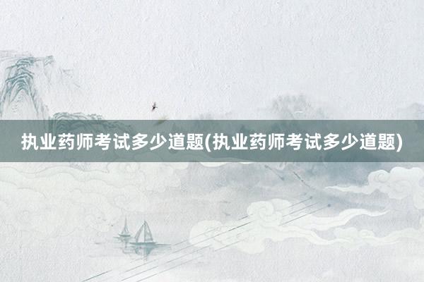 执业药师考试多少道题(执业药师考试多少道
