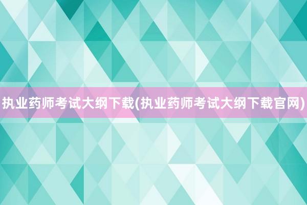 执业药师考试大纲下载(执业药师考试大纲下载官网)