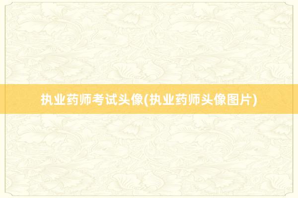 执业药师考试头像(执业药师头像图片)