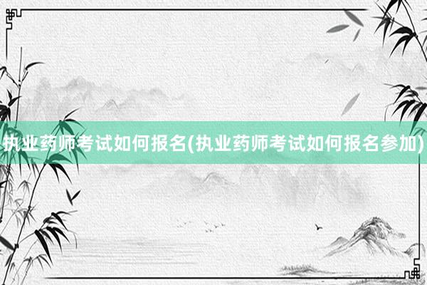 执业药师考试如何报名(执业药师考试如何报名参加)