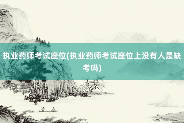 执业药师考试座位(执业药师考试座位上没有人是缺考吗)