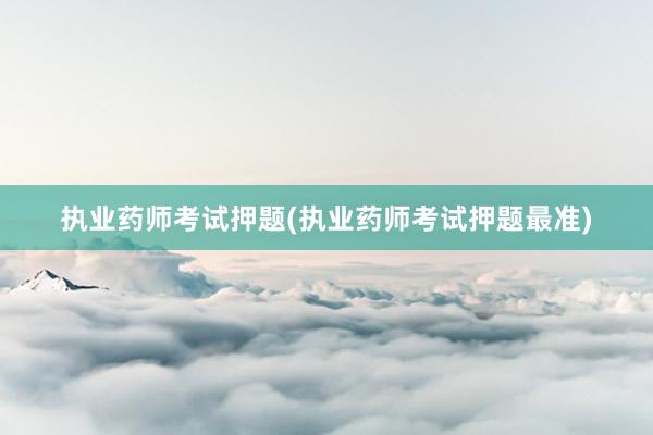 执业药师考试押题(执业药师考试押题最准)