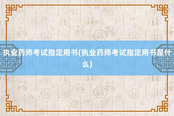 执业药师考试指定用书(执业药师考试指定用书是什么)