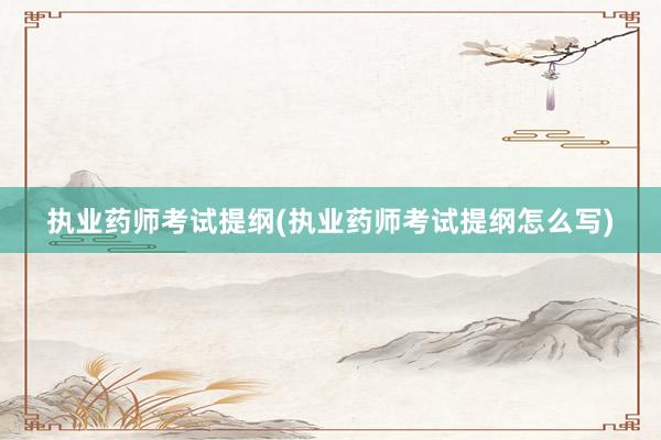 执业药师考试提纲(执业药师考试提纲怎么写)