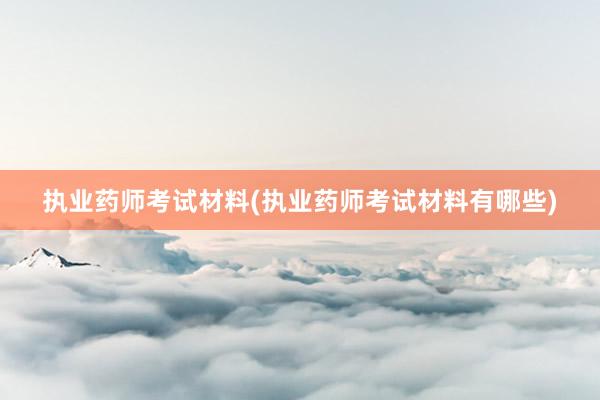 执业药师考试材料(执业药师考试材料有哪些)