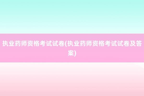 执业药师资格考试试卷(执业药师资格考试试卷及答案)