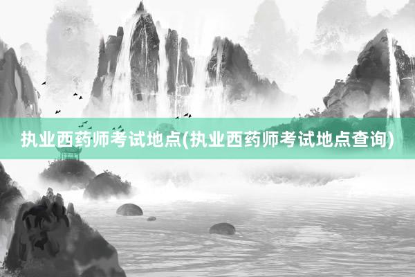 执业西药师考试地点(执业西药师考试地点查询)