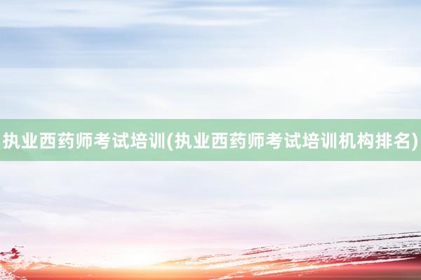 执业西药师考试培训(执业西药师考试培训机构排名)