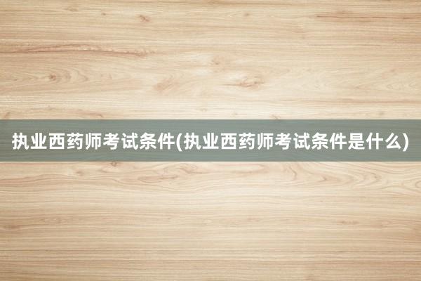 执业西药师考试条件(执业西药师考试条件是什么)