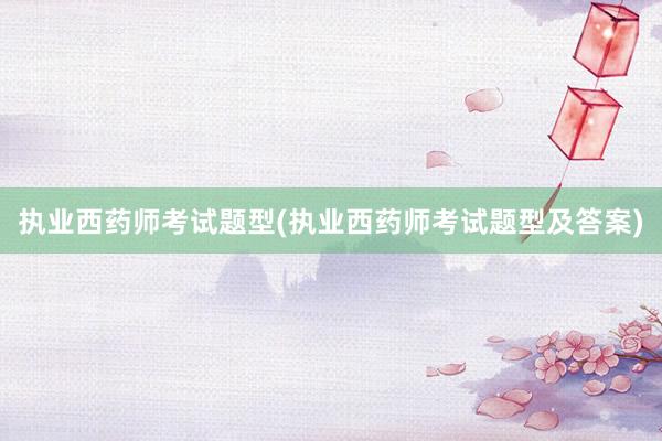 执业西药师考试题型(执业西药师考试题型及答案)