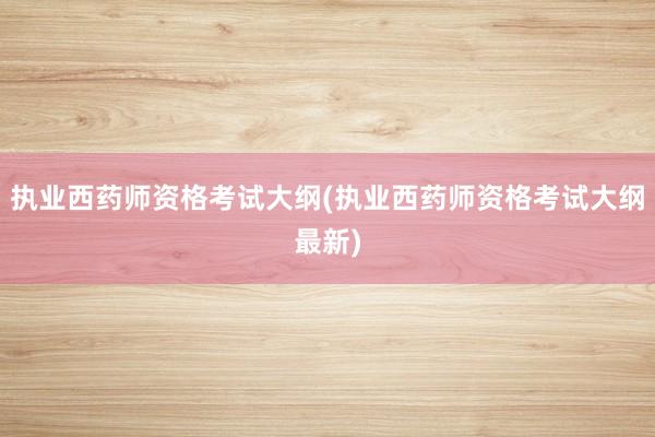 执业西药师资格考试大纲(执业西药师资格考试大纲最新)