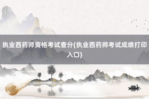 执业西药师资格考试查分(执业西药师考试成绩打印入口)